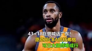 43+18巨兽喊话广东！愿搭档弗格回CBA，三障碍难成行